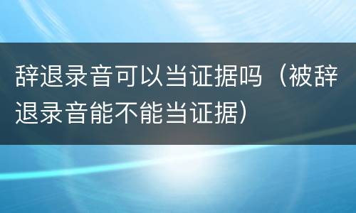 辞退录音可以当证据吗（被辞退录音能不能当证据）