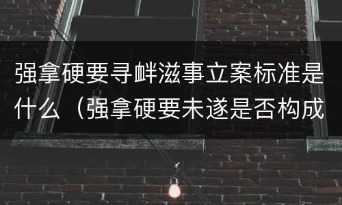 强拿硬要寻衅滋事立案标准是什么（强拿硬要未遂是否构成寻衅滋事）