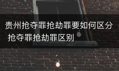 贵州抢夺罪抢劫罪要如何区分 抢夺罪抢劫罪区别