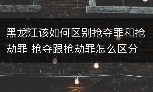 黑龙江该如何区别抢夺罪和抢劫罪 抢夺跟抢劫罪怎么区分