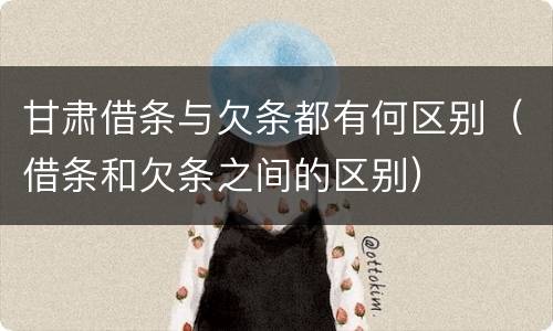 甘肃借条与欠条都有何区别（借条和欠条之间的区别）