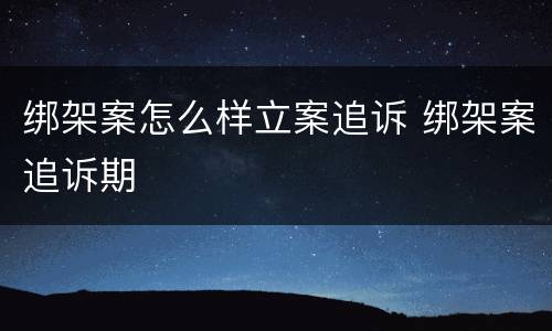 绑架案怎么样立案追诉 绑架案追诉期