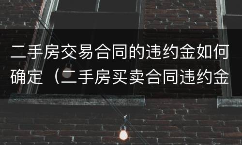二手房交易合同的违约金如何确定（二手房买卖合同违约金怎么算）