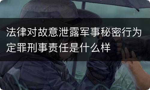 法律对故意泄露军事秘密行为定罪刑事责任是什么样