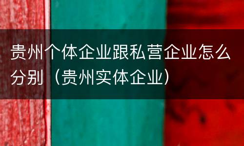 贵州个体企业跟私营企业怎么分别（贵州实体企业）