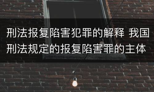 刑法报复陷害犯罪的解释 我国刑法规定的报复陷害罪的主体是