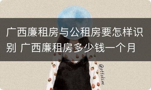 广西廉租房与公租房要怎样识别 广西廉租房多少钱一个月