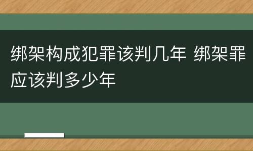 绑架构成犯罪该判几年 绑架罪应该判多少年
