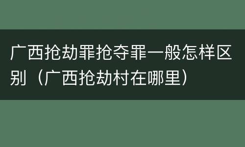 广西抢劫罪抢夺罪一般怎样区别（广西抢劫村在哪里）