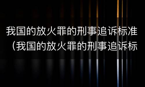 我国的放火罪的刑事追诉标准（我国的放火罪的刑事追诉标准是什么）