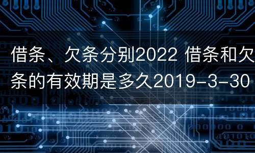 借条、欠条分别2022 借条和欠条的有效期是多久2019-3-30