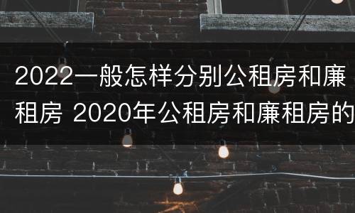 2022一般怎样分别公租房和廉租房 2020年公租房和廉租房的区别