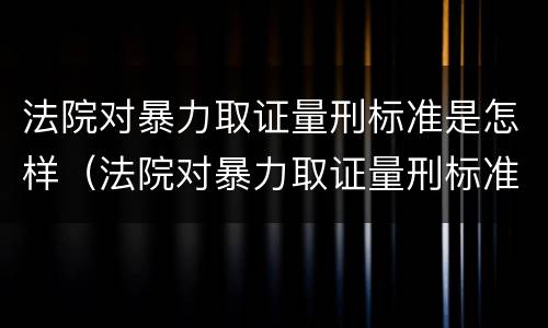 法院对暴力取证量刑标准是怎样（法院对暴力取证量刑标准是怎样规定的）