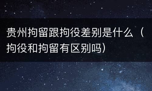 贵州拘留跟拘役差别是什么（拘役和拘留有区别吗）