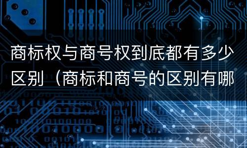商标权与商号权到底都有多少区别（商标和商号的区别有哪些?）