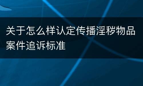 关于怎么样认定传播淫秽物品案件追诉标准