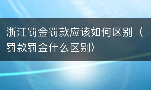 浙江罚金罚款应该如何区别（罚款罚金什么区别）