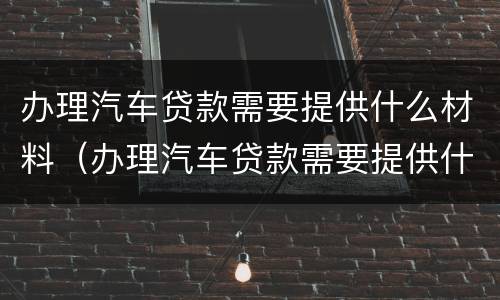 办理汽车贷款需要提供什么材料（办理汽车贷款需要提供什么材料呢）
