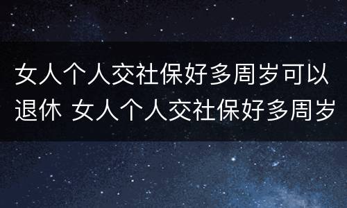 女人个人交社保好多周岁可以退休 女人个人交社保好多周岁可以退休了