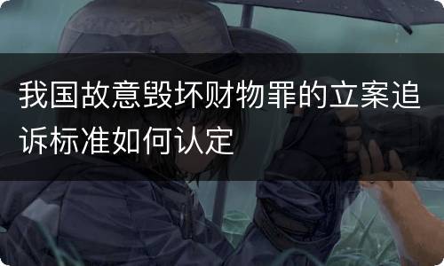 我国故意毁坏财物罪的立案追诉标准如何认定