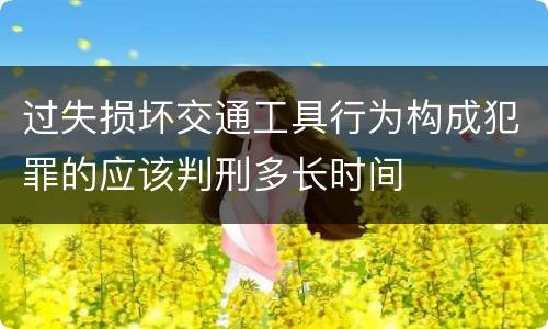 过失损坏交通工具行为构成犯罪的应该判刑多长时间