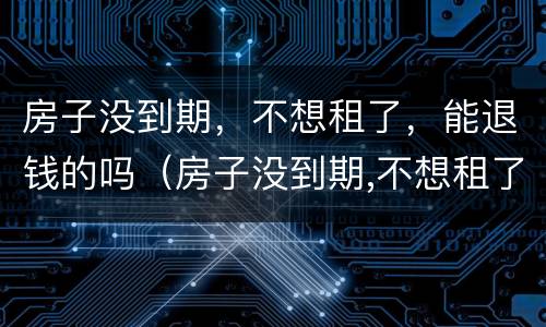 房子没到期，不想租了，能退钱的吗（房子没到期,不想租了,能退钱的吗怎么退）
