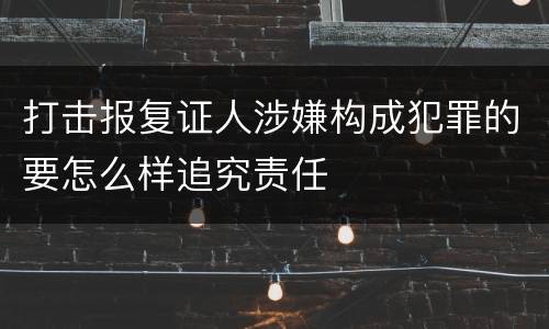 打击报复证人涉嫌构成犯罪的要怎么样追究责任