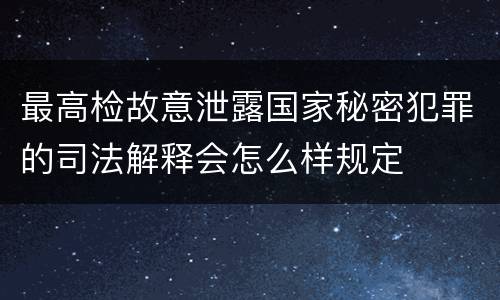 最高检故意泄露国家秘密犯罪的司法解释会怎么样规定