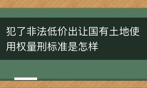 犯了非法低价出让国有土地使用权量刑标准是怎样