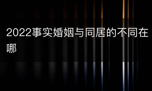 2022事实婚姻与同居的不同在哪