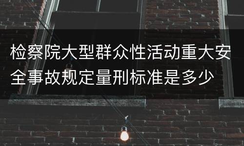 检察院大型群众性活动重大安全事故规定量刑标准是多少