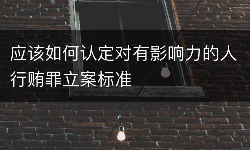 应该如何认定对有影响力的人行贿罪立案标准