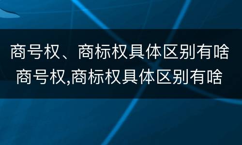 商号权、商标权具体区别有啥 商号权,商标权具体区别有啥不同