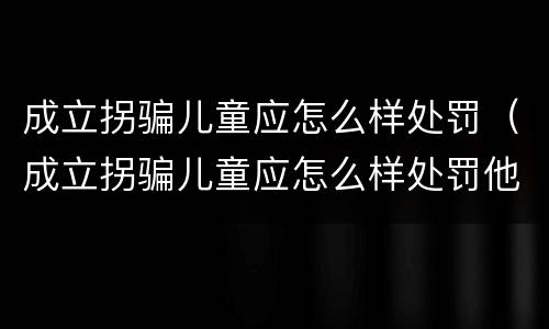 成立拐骗儿童应怎么样处罚（成立拐骗儿童应怎么样处罚他）