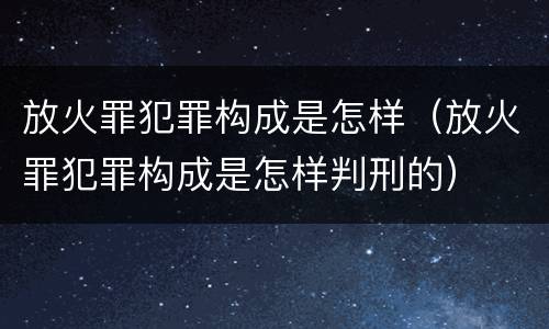 放火罪犯罪构成是怎样（放火罪犯罪构成是怎样判刑的）