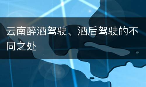 云南醉酒驾驶、酒后驾驶的不同之处