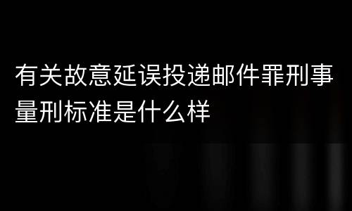 有关故意延误投递邮件罪刑事量刑标准是什么样