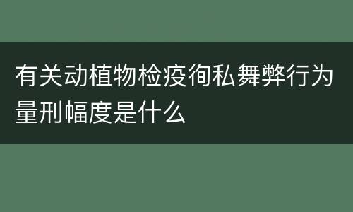 有关动植物检疫徇私舞弊行为量刑幅度是什么