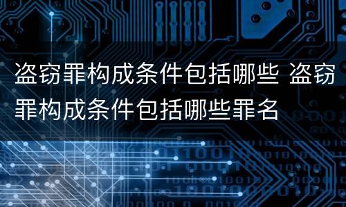 盗窃罪构成条件包括哪些 盗窃罪构成条件包括哪些罪名