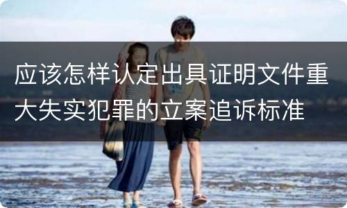 应该怎样认定出具证明文件重大失实犯罪的立案追诉标准