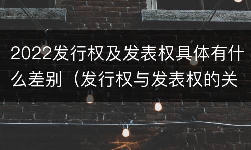 2022发行权及发表权具体有什么差别（发行权与发表权的关系）