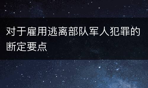 对于雇用逃离部队军人犯罪的断定要点