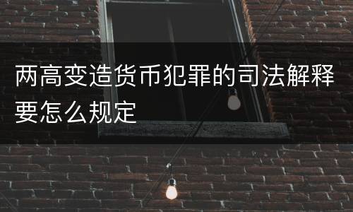 两高变造货币犯罪的司法解释要怎么规定