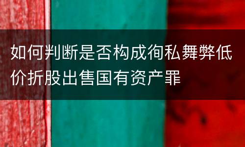 如何判断是否构成徇私舞弊低价折股出售国有资产罪
