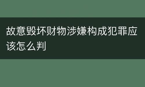 故意毁坏财物涉嫌构成犯罪应该怎么判