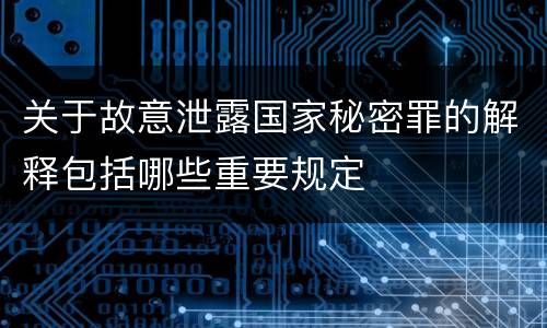 关于故意泄露国家秘密罪的解释包括哪些重要规定