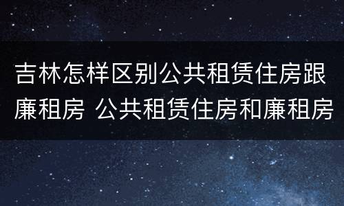 吉林怎样区别公共租赁住房跟廉租房 公共租赁住房和廉租房