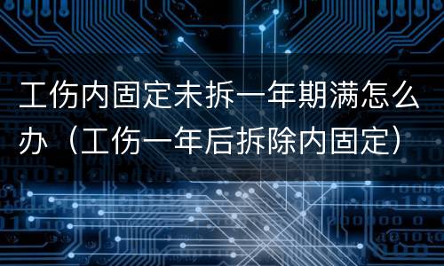 工伤内固定未拆一年期满怎么办（工伤一年后拆除内固定）