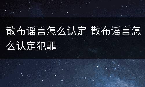 散布谣言怎么认定 散布谣言怎么认定犯罪