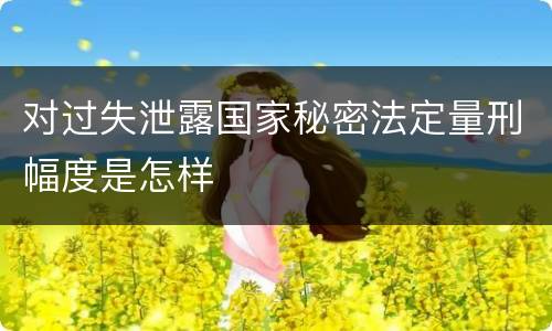 对过失泄露国家秘密法定量刑幅度是怎样